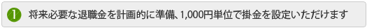 将来必要な退職金を計画的に準備、1,000円単位で掛金を設定いただけます